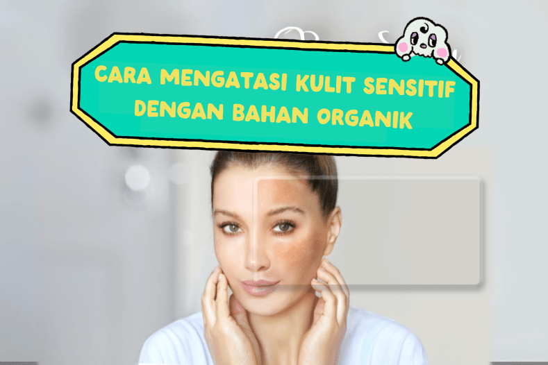 Cara-Mengatasi-Kulit-Sensitif-Dengan-Bahan-organik-Beorganik